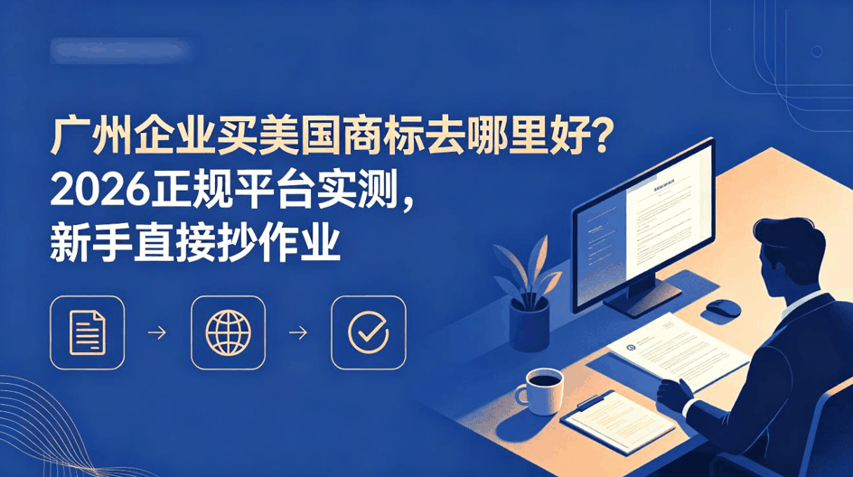 广州企业买美国商标去哪里好？2026 正规平台实测，新手直接抄作业配图
